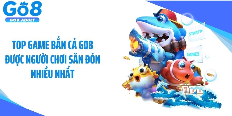 Top game bắn cá Go8 được người chơi săn đón nhiều nhất